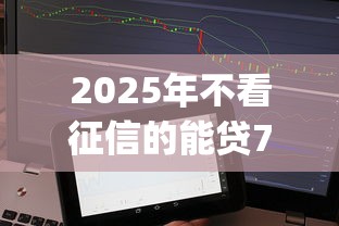 2025年不看征信的能贷78万的app：梳理五个可靠贷款平台
