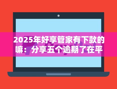 2025年好享管家有下款的嘛：分享五个逾期了在平台可以借到钱