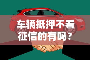 车辆抵押不看征信的有吗？这5种渠道真实靠谱！