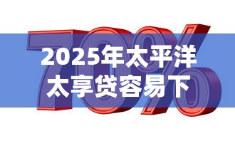 2025年太平洋太享贷容易下款吗：整合五个和招联金融一样的贷款平台