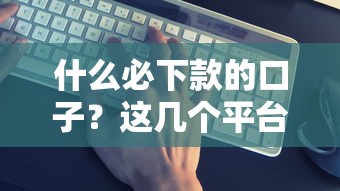 什么必下款的口子？这几个平台下款快、门槛低且靠谱