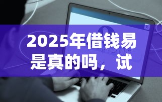 2025年借钱易是真的吗，试试这五个哪些贷款平台是正规的