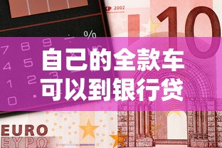 自己的全款车可以到银行贷款吗？这4个隐藏知识点得知道