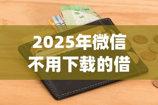 2025年微信不用下载的借钱平台？公布五个无视一切包下款5000秒下款的app