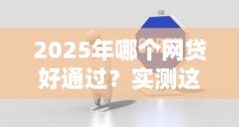2025年哪个网贷好通过？实测这几个平台审批快、门槛低
