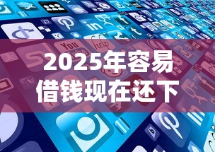 2025年容易借钱现在还下款吗，公布5个网贷借款平台好贷
