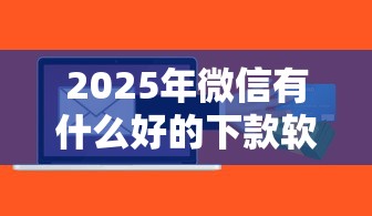 2025年微信有什么好的下款软件：梳理5个十大良心贷款平台