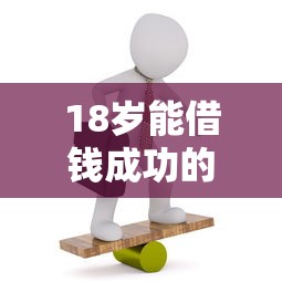 18岁能借钱成功的平台有哪些？这几个渠道成功率更高！