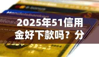 2025年51信用金好下款吗？分享五个逾期也能贷款的平台