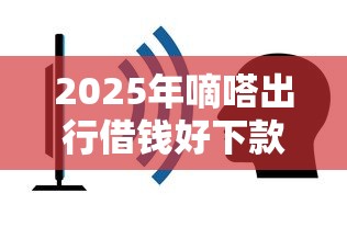 2025年嘀嗒出行借钱好下款吗，看看这五个平台借钱容易通过不看负债