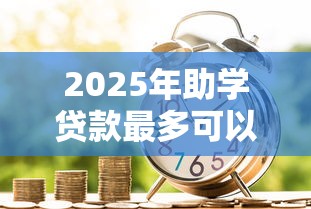 2025年助学贷款最多可以货多少钱？公布五个好一点的贷款平台