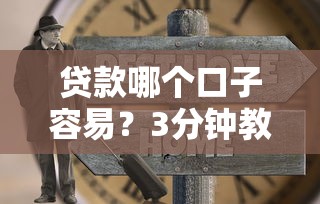 贷款哪个口子容易？3分钟教你找准低门槛渠道