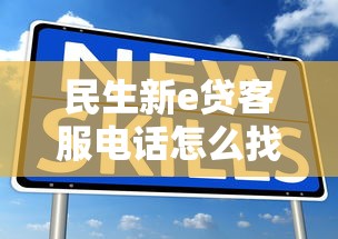 民生新e贷客服电话怎么找？正确拨打方式及常见问题解答