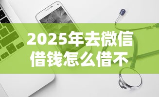 2025年去微信借钱怎么借不了：试试这5个极速审核的网贷软件