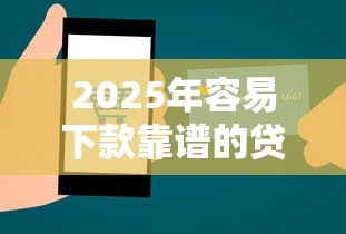 2025年容易下款靠谱的贷款平台，罗列五个和全民钱包一样好下款的软件