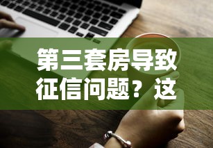 第三套房导致征信问题？这些避坑技巧必须知道
