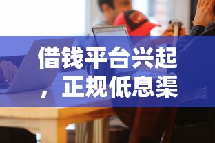 借钱平台兴起，正规低息渠道该怎么选？
