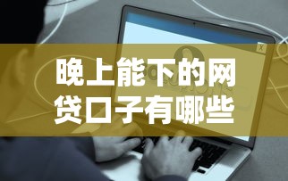 晚上能下的网贷口子有哪些？实测推荐3个快速到账方法