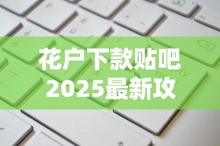 花户下款贴吧2025最新攻略：看完这篇再申请更稳妥