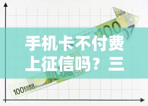 手机卡不付费上征信吗？三大运营商规则全解析