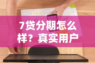 7贷分期怎么样？真实用户分享使用体验及申请攻略