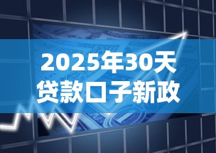 2025年30天贷款口子新政策解读：低息门槛再降！