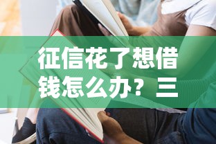征信花了想借钱怎么办？三步教你快速解决！
