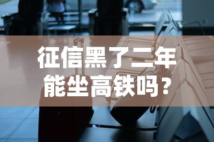 征信黑了二年能坐高铁吗？真实情况大揭秘
