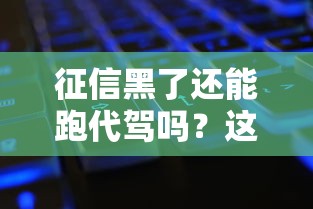 征信黑了还能跑代驾吗？这5个方法让你接单更顺利
