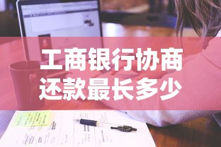 工商银行协商还款最长多少期？真实案例教你合理规划分期