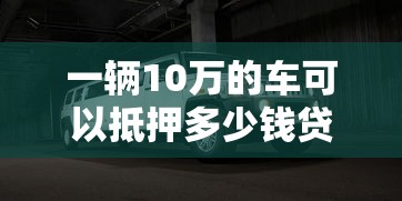 一辆10万的车可以抵押多少钱贷款？车价≠贷款额真相揭秘