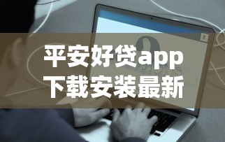 平安好贷app下载安装最新版本攻略，手把手教你快速到账！