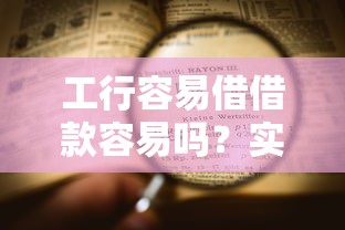 工行容易借借款容易吗？实测申请流程和通过率大揭秘