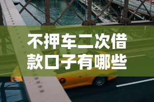 不押车二次借款口子有哪些？老司机实测这几个平台靠谱！
