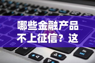 哪些金融产品不上征信？这几种你可能没想过