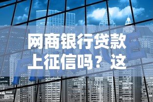 网商银行贷款上征信吗？这些细节要注意！