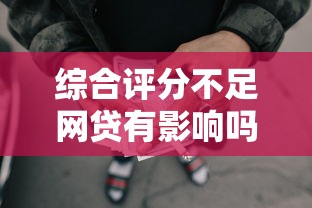 综合评分不足网贷有影响吗？还能借到钱吗？这3个方法或许能帮你