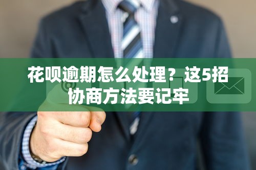 花呗逾期怎么处理？这5招协商方法要记牢