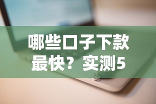 哪些口子下款最快？实测5个秒到账平台推荐