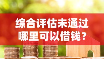 综合评估未通过哪里可以借钱？试试这5个办法