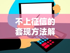 不上征信的套现方法解析：3种渠道帮你轻松解决资金需求