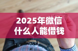 2025年微信什么人能借钱呢怎么借，试试这5个18岁的借钱平台