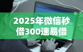 2025年微信秒借300速易借？公布5个网上借钱安全可靠的平台