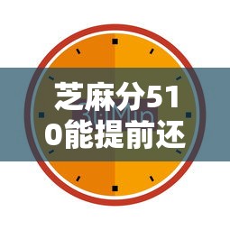芝麻分510能提前还款的平台有哪些？这几个靠谱渠道可以试试