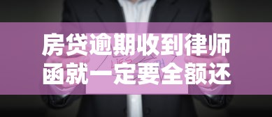 房贷逾期收到律师函就一定要全额还款吗？这些细节必须了解