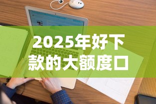 2025年好下款的大额度口子，看看这5个花户和黑户也能放款的平台