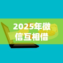 2025年微信互相借钱的群？试试这5个高炮能下款的平台