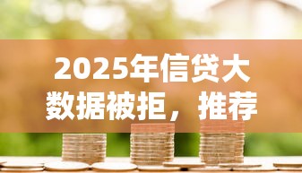2025年信贷大数据被拒，推荐5个网上借钱平台好借