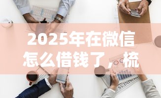 2025年在微信怎么借钱了，梳理五个平台贷款一定下得来