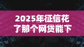 2025年征信花了那个网贷能下钱：看看这五个18岁可以贷款的平台